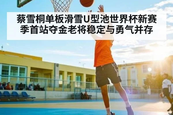 蔡雪桐单板滑雪U型池世界杯新赛季首站夺金老将稳定与勇气并存